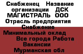 Снабженец › Название организации ­ ДСК МАГИСТРАЛЬ, ООО › Отрасль предприятия ­ Снабжение › Минимальный оклад ­ 30 000 - Все города Работа » Вакансии   . Мурманская обл.,Мончегорск г.